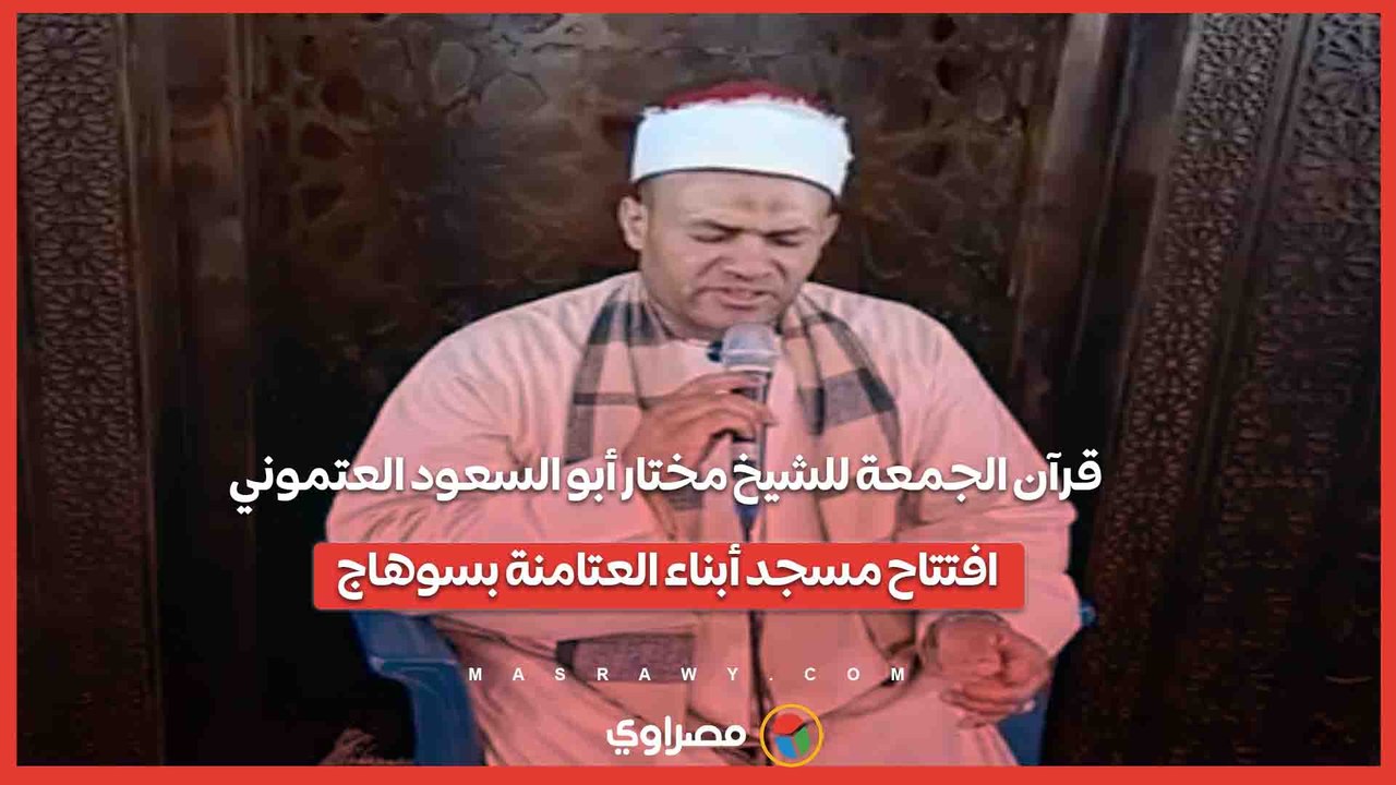 قرآن الجمعة للشيخ مختار أبو السعود العتموني.. افتتاح مسجد أبناء العتامنة بسوهاج