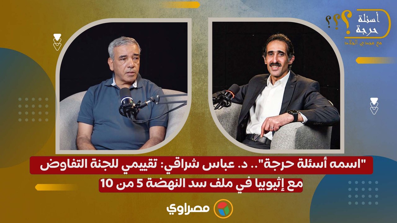 "اسمه أسئلة حرجة".. د. عباس شراقي- تقييمي للجنة التفاوض مع إثيوبيا في ملف سد النهضة 5 من 10