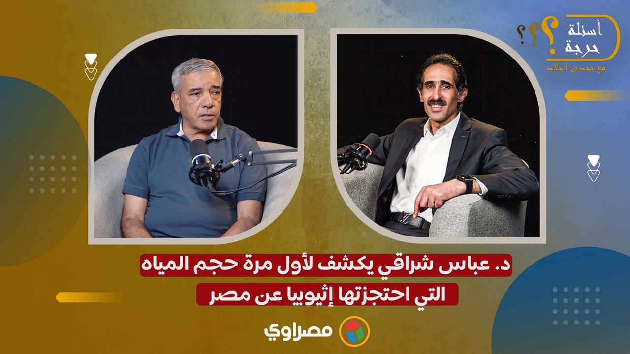 د. عباس شراقي يكشف لأول مرة حجم المياه التي احتجزتها إثيوبيا عن مصر