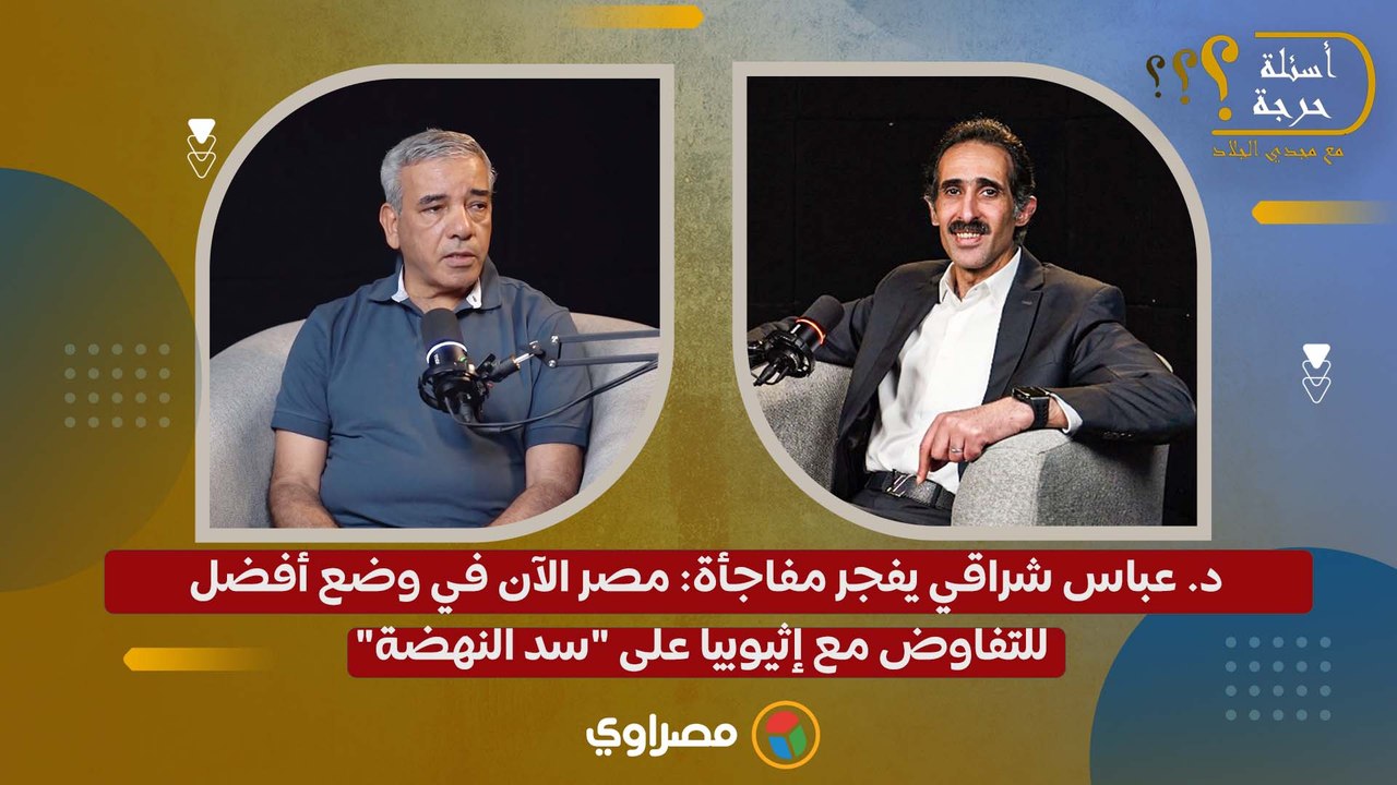 د. عباس شراقي يفجر مفاجأة مصر الآن في وضع أفضل للتفاوض مع إثيوبيا على سد النهضة