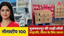 राष्ट्रपति मुर्मू और पीएम मोदी तक पहुंचेगी मुजफ्फरपुर की शाही लीची की मिठास, दिल्ली रवाना विशेष खेप, देखे नॉन स्टॉप 100