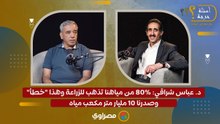 د. عباس شراقي: 80% من مياهنا تذهب للزراعة وهذا "خطأ".. وصدرنا 10 مليار متر مكعب مياه