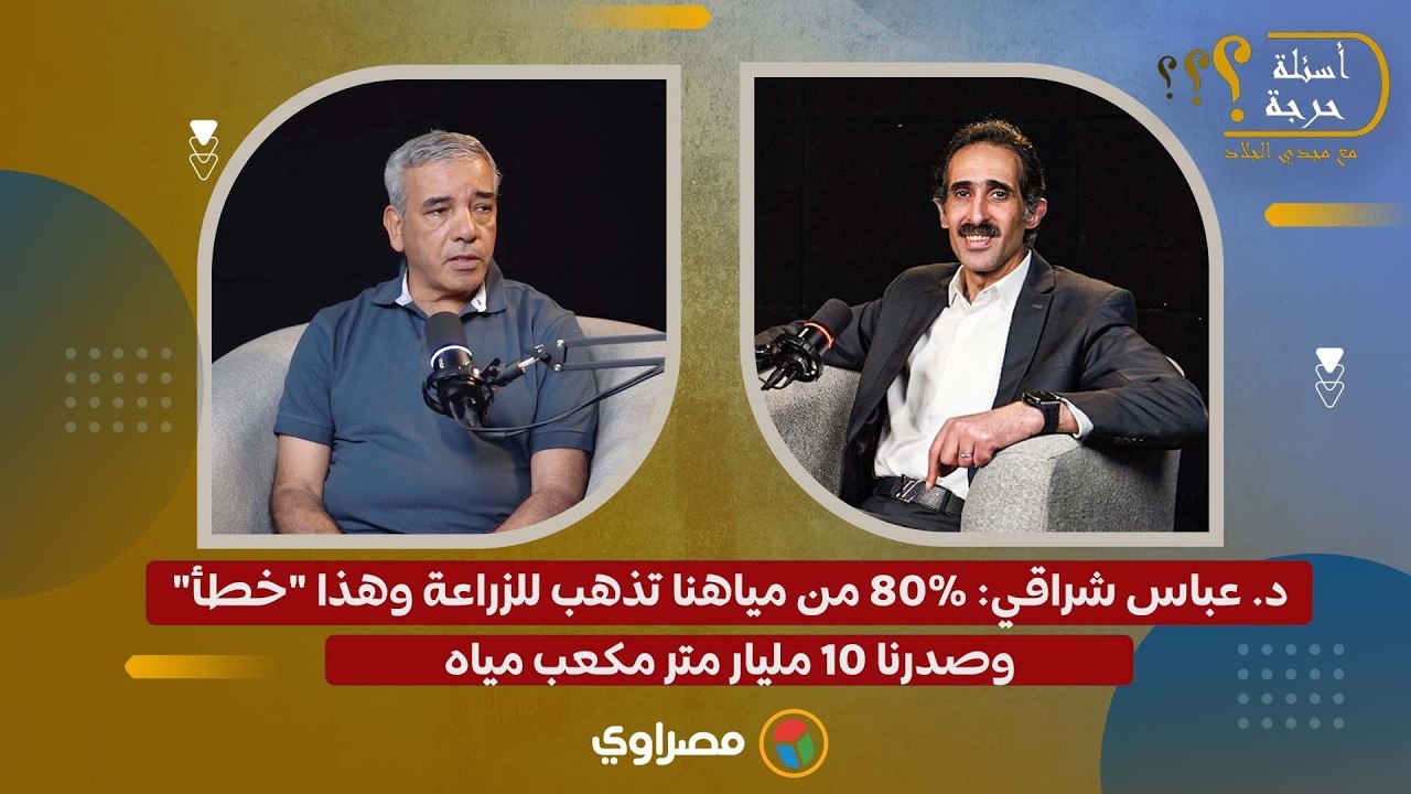 د. عباس شراقي: 80% من مياهنا تذهب للزراعة وهذا "خطأ".. وصدرنا 10 مليار متر مكعب مياه