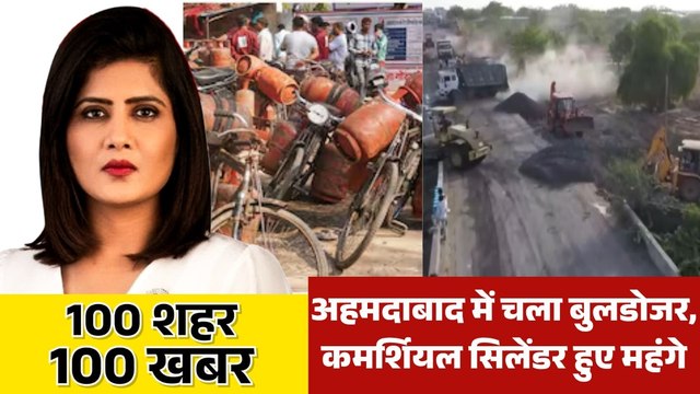 कमर्शियल गैस सिलेंडर के बढ़े दाम, अहमदाबाद में बड़े पैमाने पर चला बुलडोजर, देखें 100 शहर 100 खबर