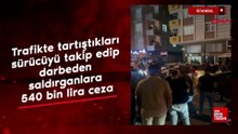 İstanbul'da trafikte tartıştıkları sürücüyü takip edip darbeden saldırganlara 540 bin lira ceza