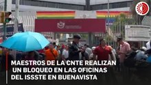 Bloquean maestros de la CNTE accesos a las oficinas del ISSSTE en Buenavista