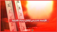 الأرصاد تحذر من ارتفاع درجات الحرارة خلال الفترة المقبلة