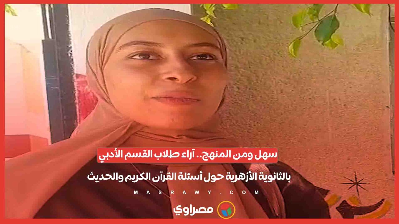 سهل ومن المنهج.. آراء طلاب القسم الأدبي بالثانوية الأزهرية حول أسئلة القرآن الكريم والحديث
