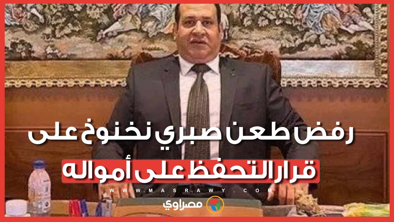 رفض طلب رفع التحفظ.. تفاصيل قرار المحكمة بشأن أموال صبري نخنوخ