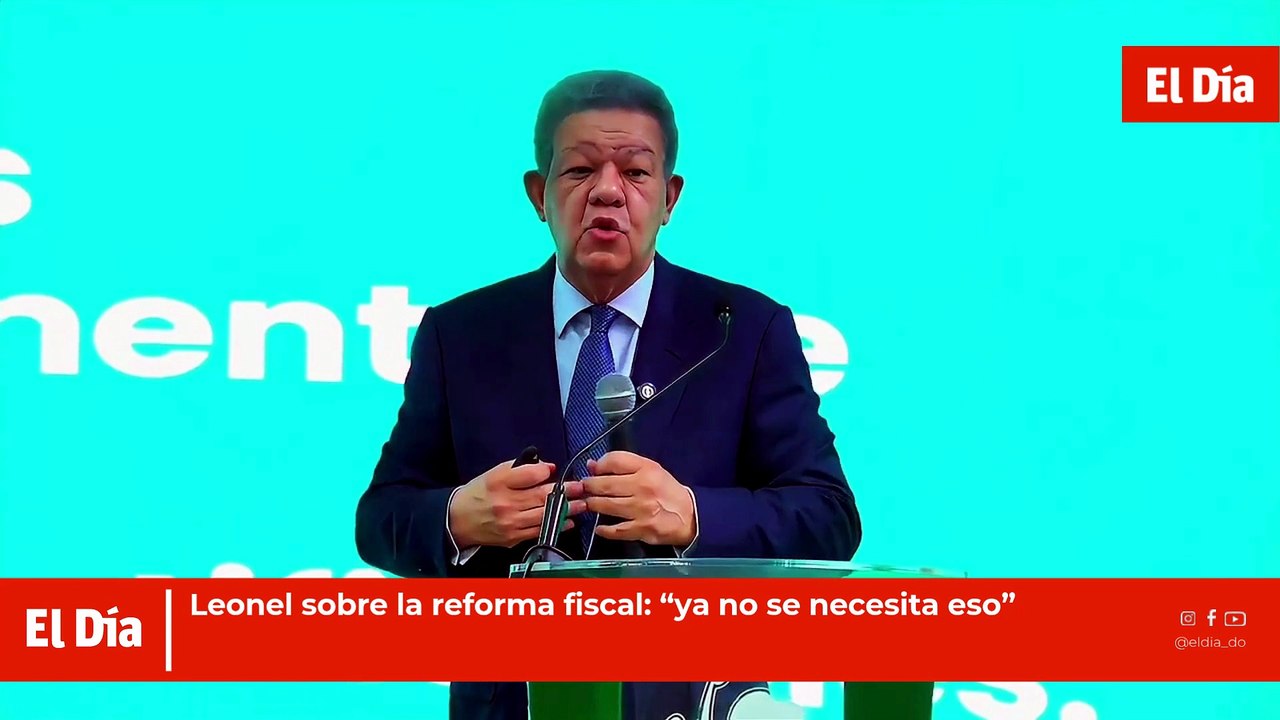 Leonel sobre la reforma fiscal: “ya no se necesita eso”