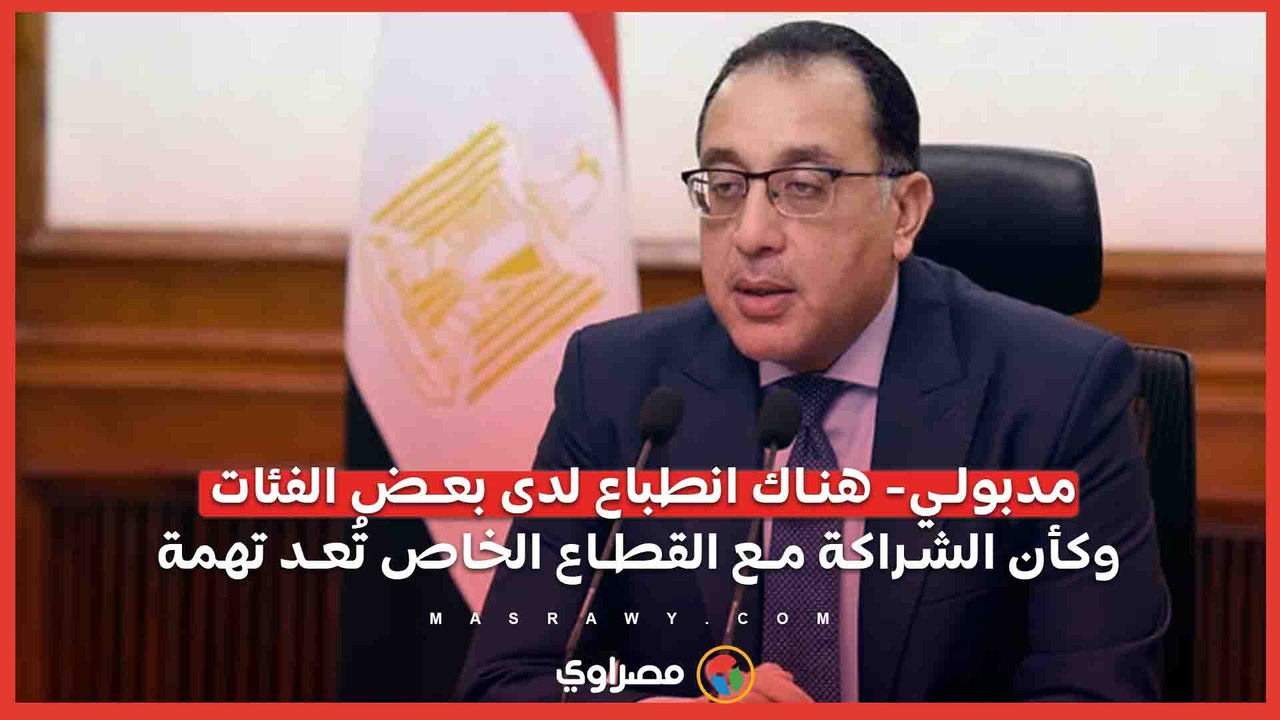 مدبولي- هناك انطباع لدى بعض الفئات وكأن الشراكة مع القطاع الخاص تُعد تهمة
