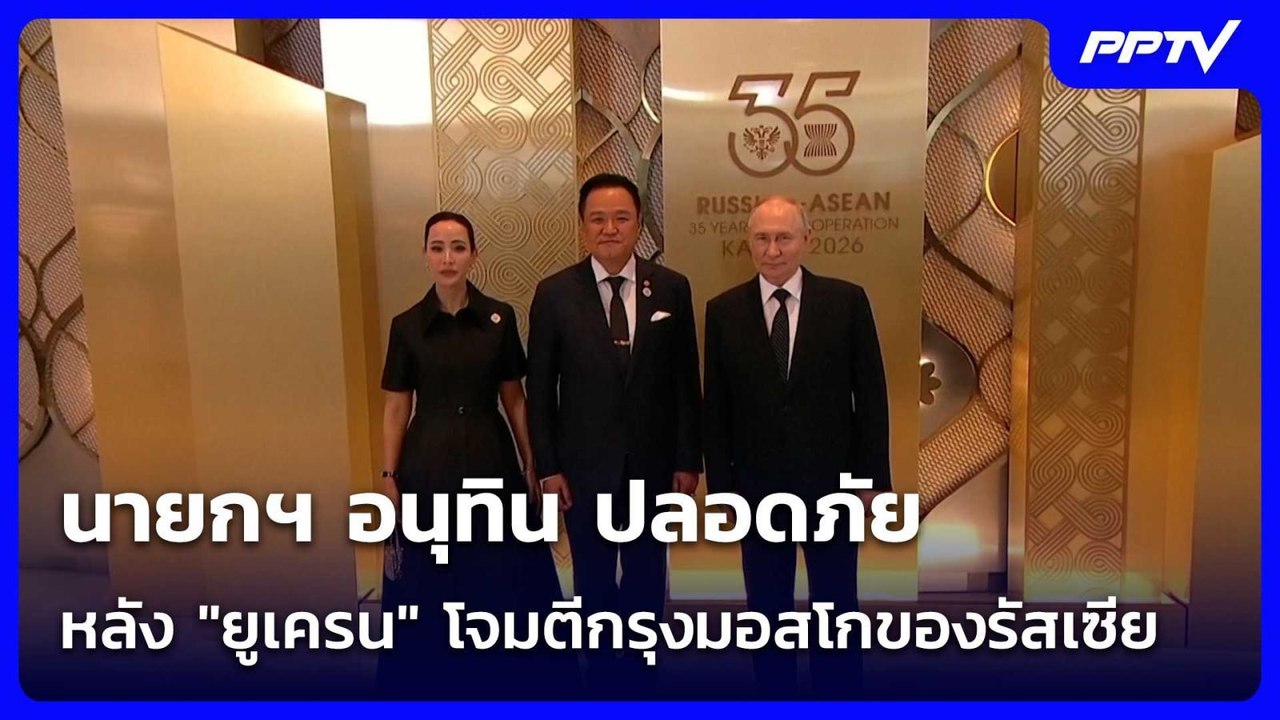 นายกฯ อนุทิน ปลอดภัย หลัง "ยูเครน" โจมตีกรุงมอส...