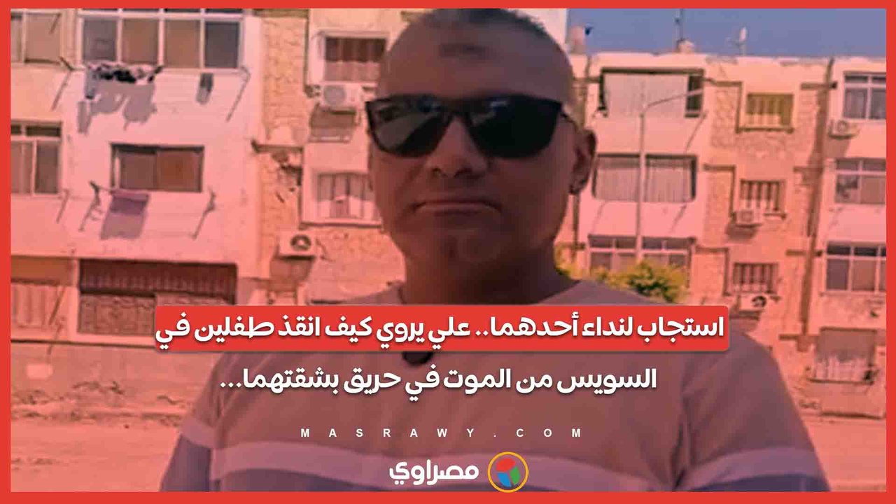 استجاب لنداء أحدهما.. علي يروي كيف انقذ طفلين في السويس من الموت في حريق بشقتهما..
