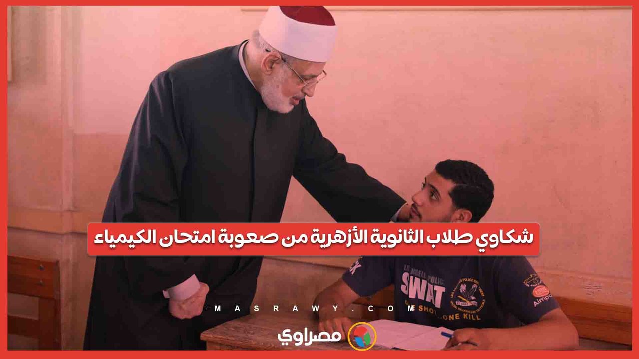 شكاوي طلاب الثانوية الأزهرية من صعوبة امتحان الكيمياء...