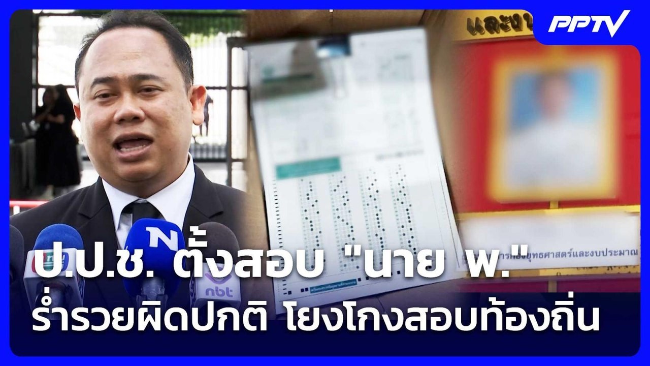 ป.ป.ช. ตั้งสอบ "นาย พ." ร่ำรวยผิดปกติ โยงโกงสอบ...