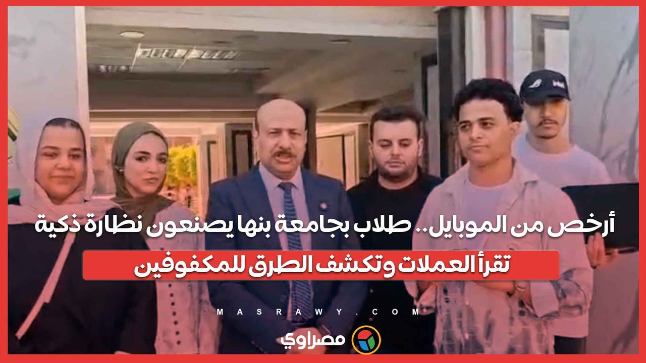أرخص من الموبايل.. طلاب بجامعة بنها يصنعون نظارة ذكية تقرأ العملات وتكشف الطرق للمكفوفين