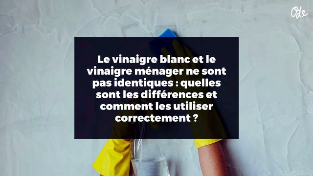 Le vinaigre blanc et le vinaigre ménager ne sont pas identiques : quelles sont les différences et comment les utiliser correctement ?