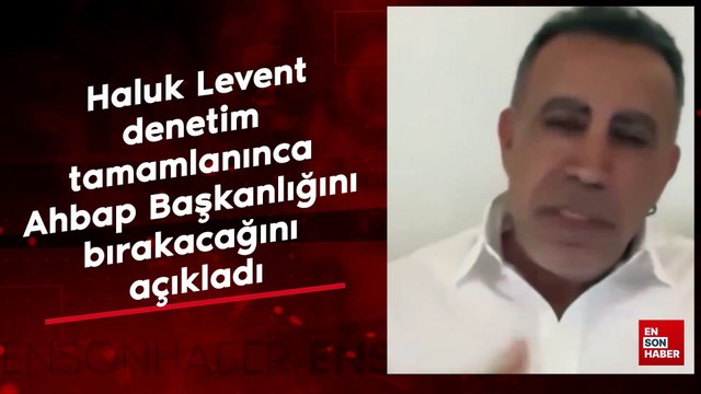 Haluk Levent denetim tamamlanınca Ahbap Başkanlığını bırakacağını açıkladı