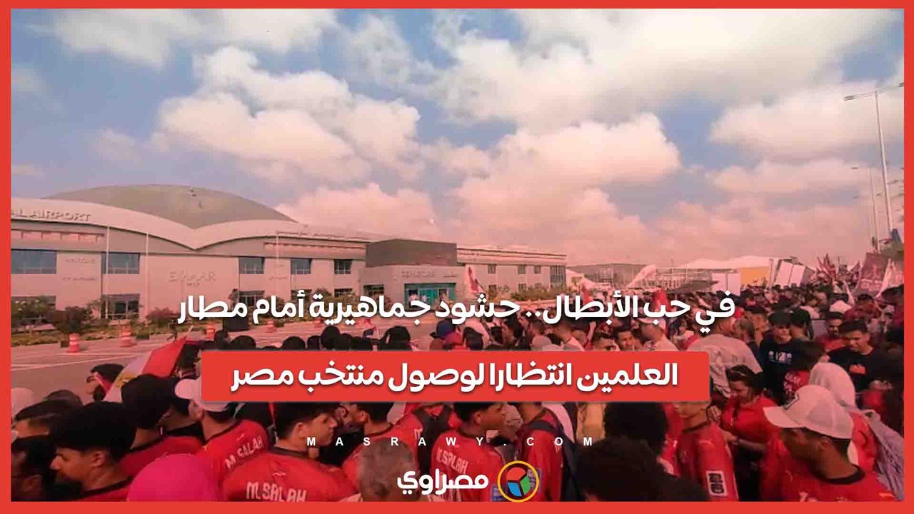 في حب الأبطال.. حشود جماهيرية أمام مطار العلمين انتظارا لوصول منتخب مصر