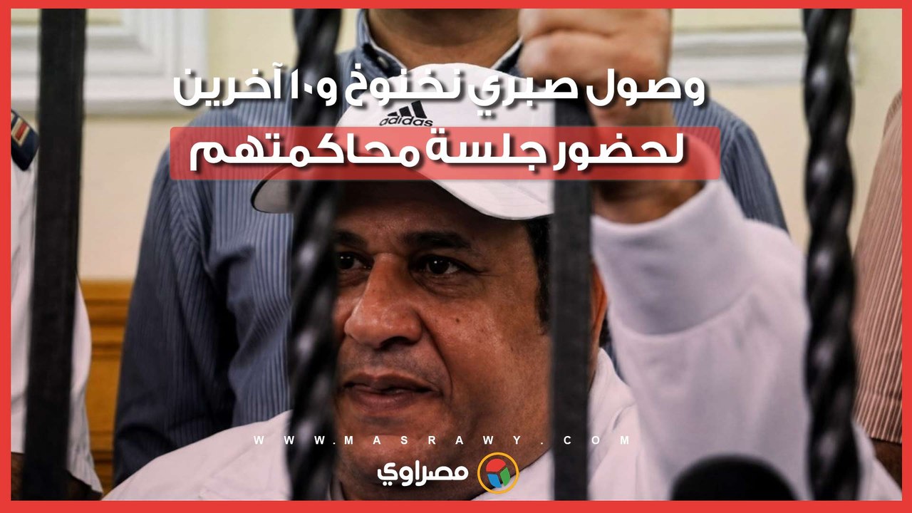 وسط حراسة أمنية مشددة.. وصول صبري نخنوخ و10 آخرين لحضور جلسة محاكمتهم في مشاجرة معرض سيارات بالتجمع