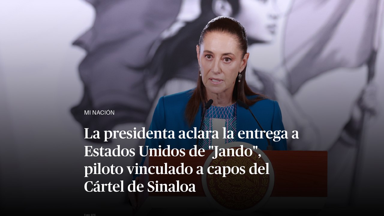 La presidenta aclara la entrega a Estados Unidos de "Jando", piloto vinculado al traslado de “El Mayo”
