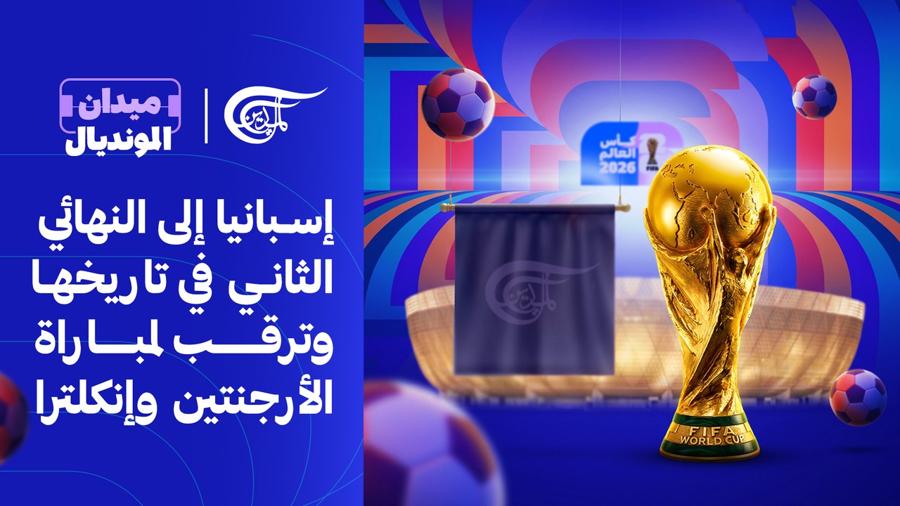 ميدان المونديال 2026 | إسبانيا إلى النهائي الثاني في تاريخها وترقب لمباراة الأرجنتين وإنكلترا