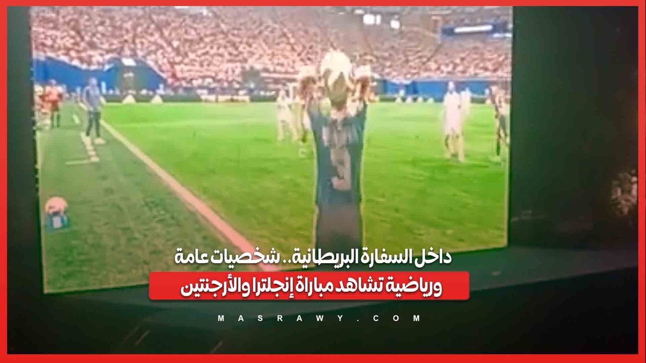 داخل السفارة البريطانية.. شخصيات عامة ورياضية تشاهد مباراة إنجلترا والأرجنتين