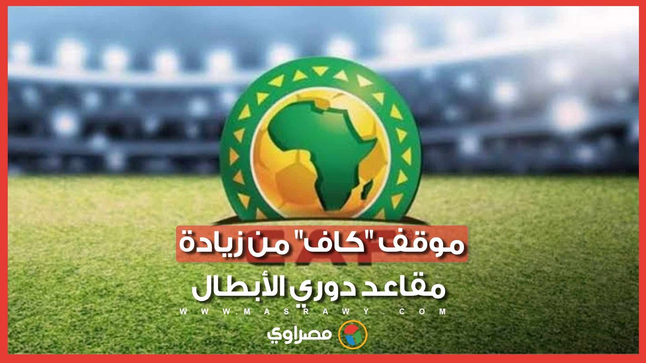هل يستفيد الأهلي؟.. تقرير مغربي يكشف موقف "كاف" من مقترح زيادة مقاعد دوري أبطال أفريقيا