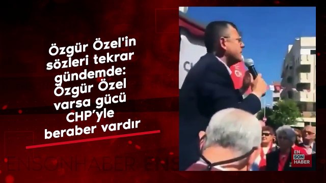 Özgür Özel'in sözleri tekrar gündem oldu: Özgür Özel varsa gücü CHP’yle beraber vardır