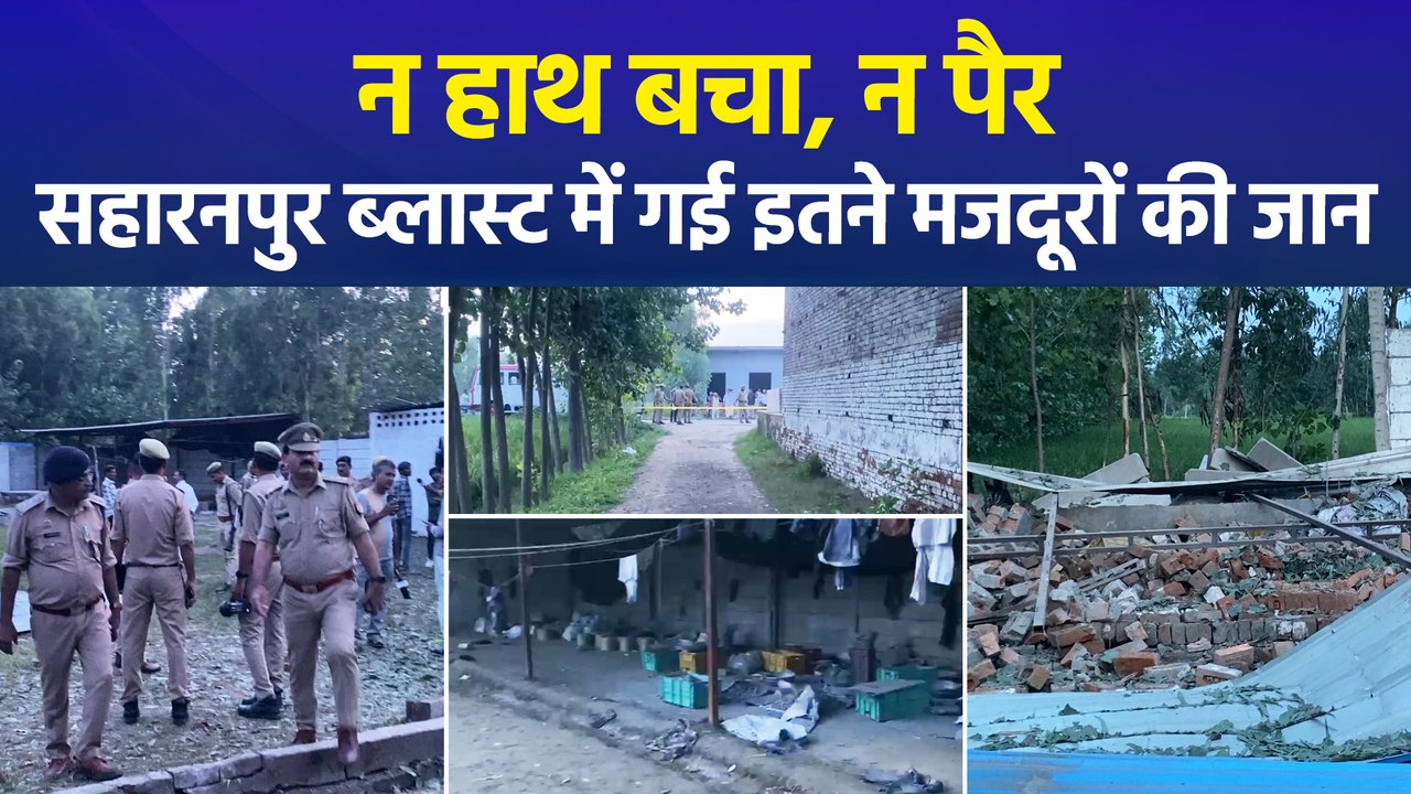 न हाथ बचा, न पैर...सहारनपुर ब्लास्ट में गई इतने मजदूरों की जान