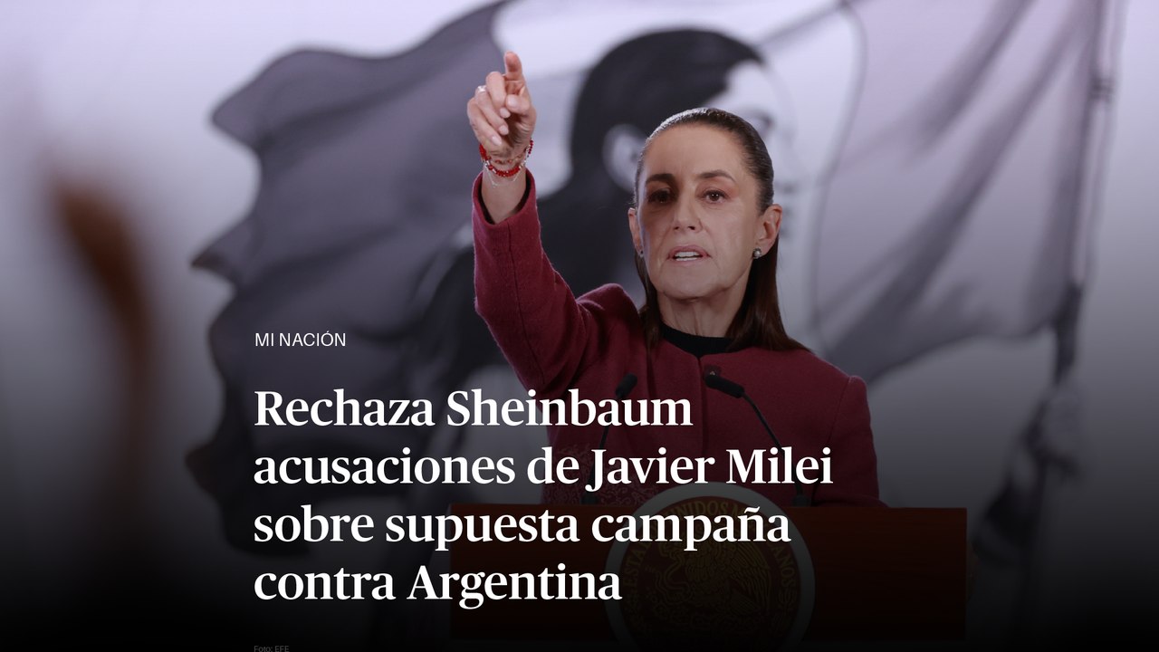 Rechaza Sheinbaum acusaciones de Javier Milei sobre supuesta campaña contra Argentina