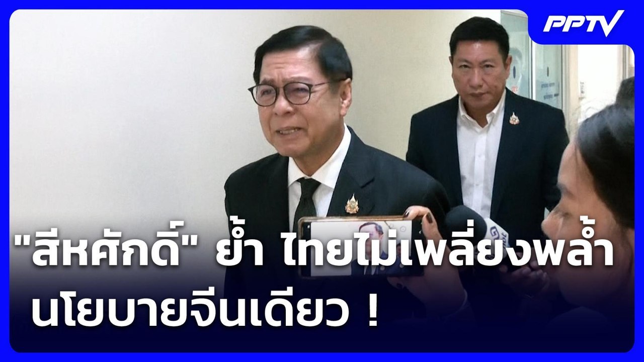 "สีหศักดิ์" ย้ำ ไทย​ไม่เพลี่ยงพล้ำ นโยบายจีนเดี...