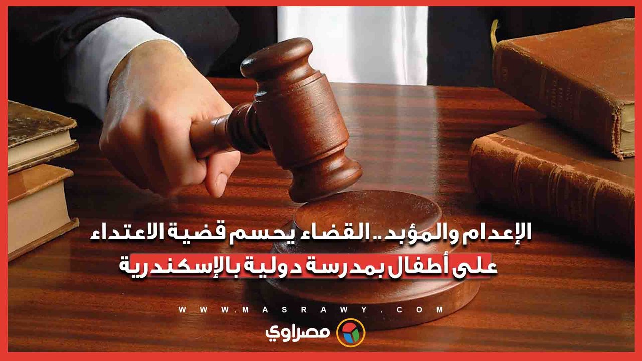 الإعدام والمؤبد.. القضاء يحسم قضية الاعتداء على أطفال بمدرسة دولية بالإسكندرية