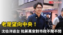 老是望向中央！沈伯洋返台 批蔣萬安對市政不聞不問