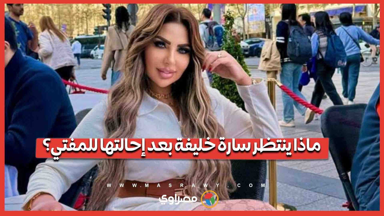 بعد قرار إحالة أوراقها إلى فضيلة المفتي.. ماذا ينتظر سارة خليفة؟