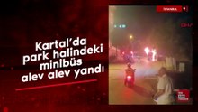 Kartal’da park halindeki minibüs alev alev yandı
