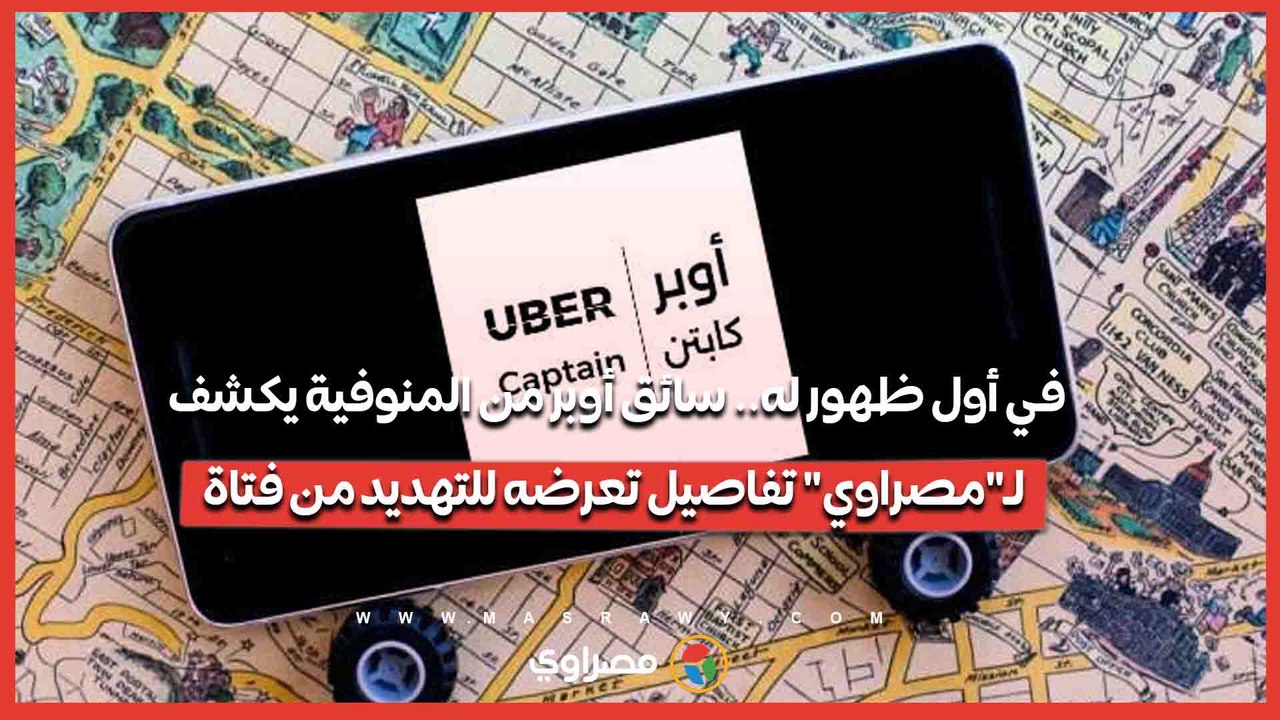 في أول ظهور له.. سائق أوبر من المنوفية يكشف لـ"مصراوي" تفاصيل تعرضه للتهديد من فتاة