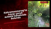 Kahramanmaraş’ta kayıp 2 yaşındaki çocuk sulama kanalında bulundu