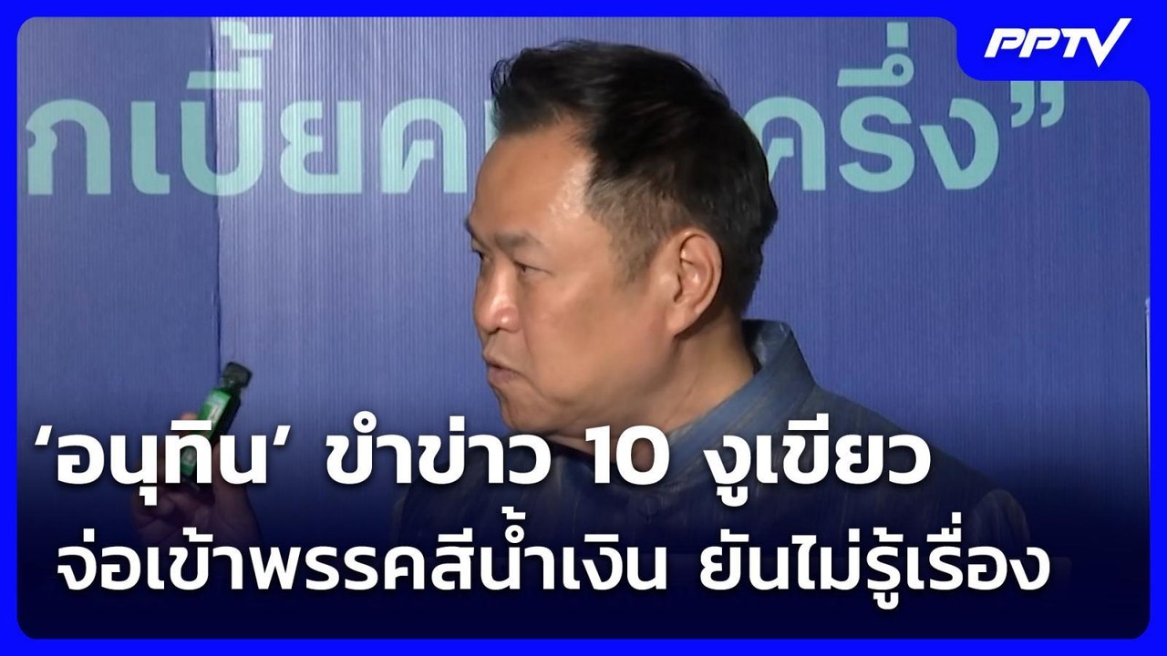 ‘อนุทิน’ ขำข่าว 10 งูเขียวจ่อเข้าพรรคสีน้ำเงิน...