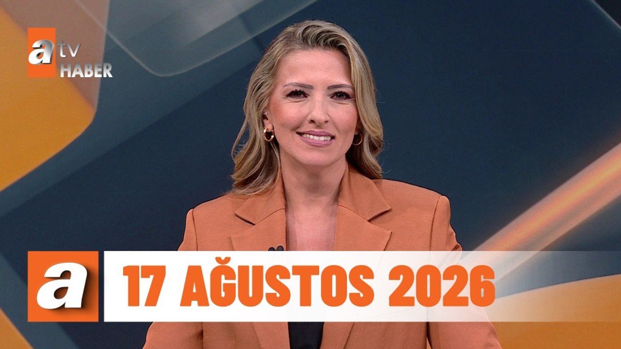 atv Ana Haber | 17 Ağustos 2026