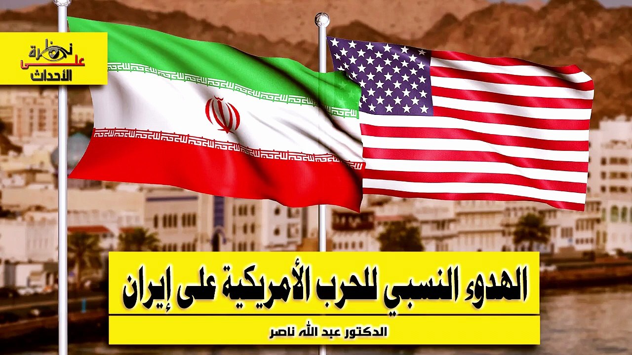 نظرة على الأحداث (598) الهدوء النسبي للحرب الأمريكية على إيران - الدكتور عبد الله ناصر
