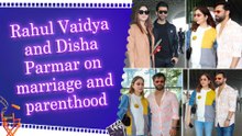 Rahul Vaidya and Disha Parmar reveal how marriage and parenthood change a relationship