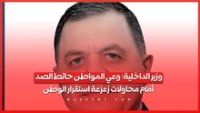 وزير الداخلية وعي المواطن حائط الصد أمام محاولات زعزعة استقرار الوطن