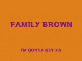 FAMILY BROWN I'm gonna get ya