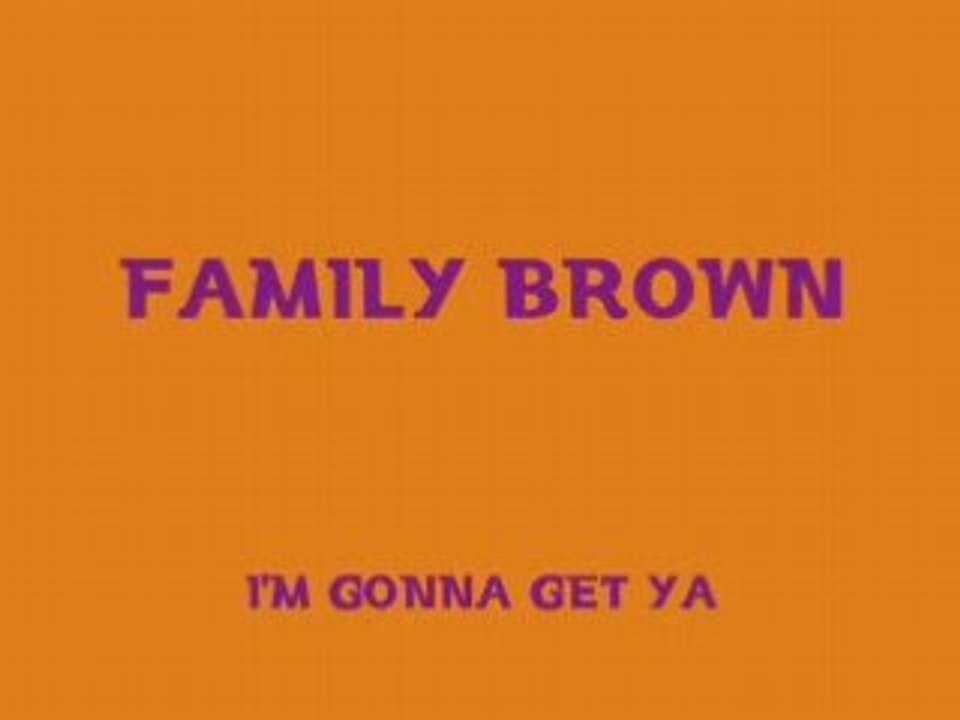 FAMILY BROWN I'm gonna get ya